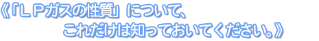 《「ＬＰガスの性質」について、これだけは知っておいてください。》