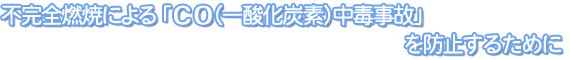 不完全燃焼による「CO（一酸化炭素）中毒事故」を防止するために