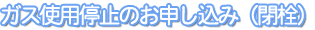 ガス使用停止のお申し込み(閉栓)